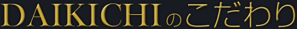DAIKICHIのこだわり